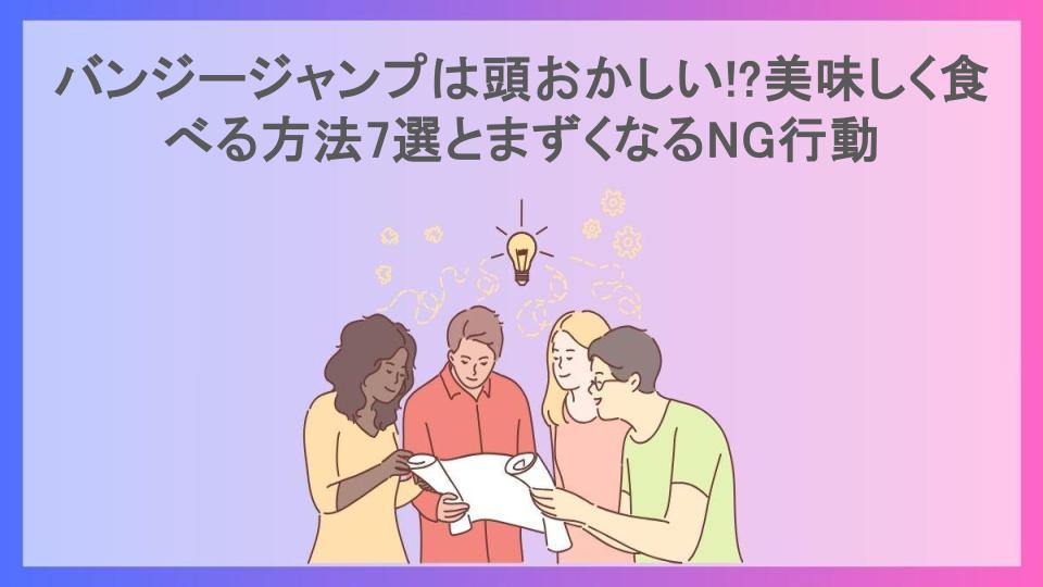 バンジージャンプは頭おかしい!?美味しく食べる方法7選とまずくなるNG行動